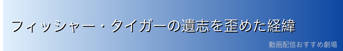 フィッシャー・タイガーの遺志を歪めた経緯