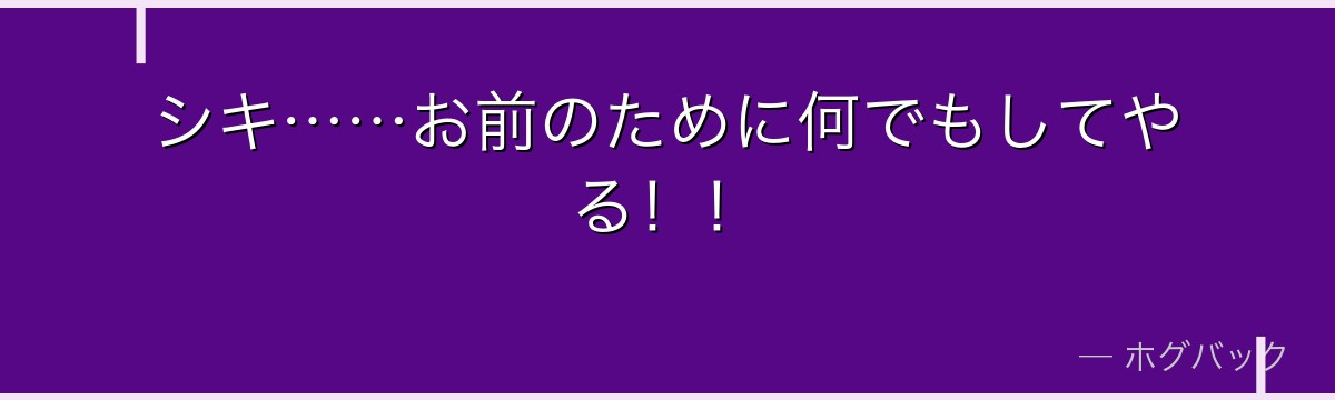 シキ……お前のために何でもしてやる！！