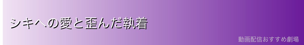 シキへの愛と歪んだ執着