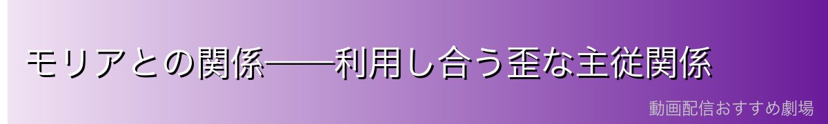モリアとの関係——利用し合う歪な主従関係