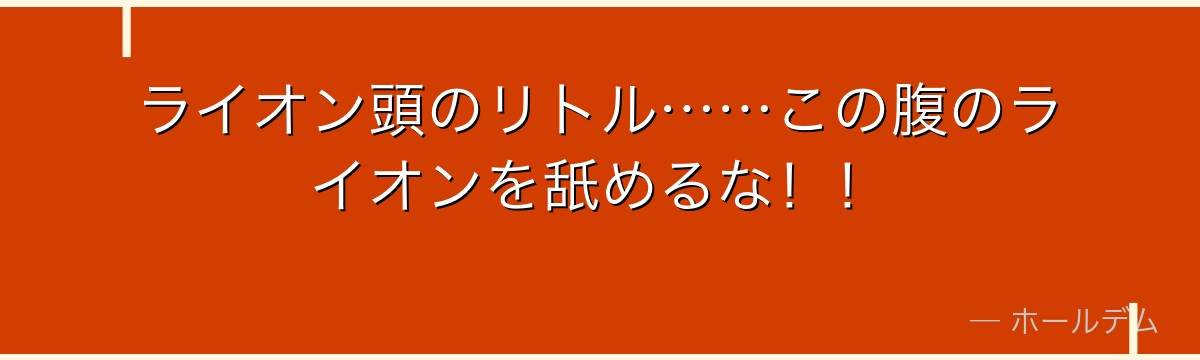 ライオン頭のリトル……この腹のライオンを舐めるな！！