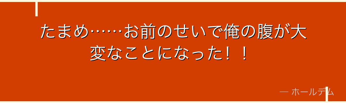たまめ……お前のせいで俺の腹が大変なことになった！！