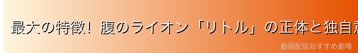 最大の特徴！腹のライオン「リトル」の正体と独自意思