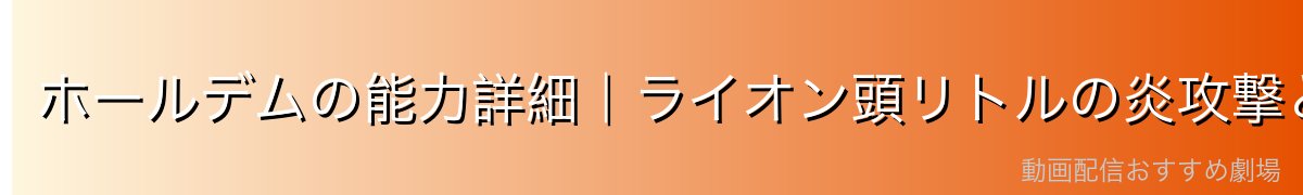 ホールデムの能力詳細｜ライオン頭リトルの炎攻撃と戦闘スタイル