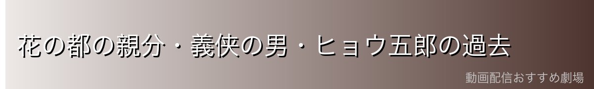花の都の親分・義侠の男・ヒョウ五郎の過去