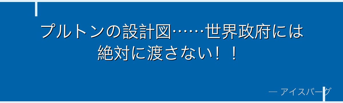 プルトンの設計図……世界政府には絶対に渡さない！！