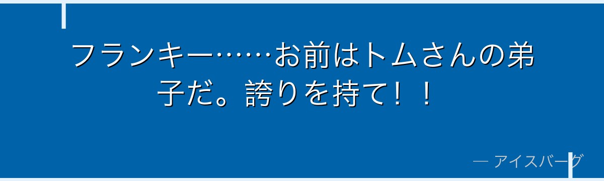 フランキー……お前はトムさんの弟子だ。誇りを持て！！
