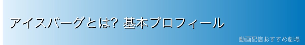 アイスバーグとは？基本プロフィール