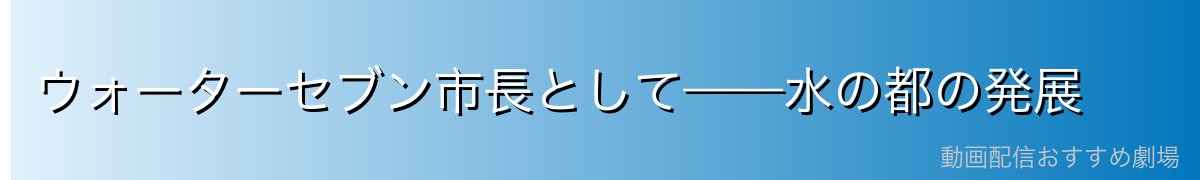 ウォーターセブン市長として——水の都の発展