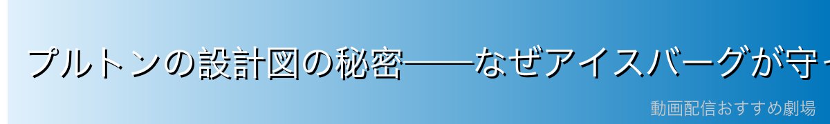 プルトンの設計図の秘密——なぜアイスバーグが守ったのか