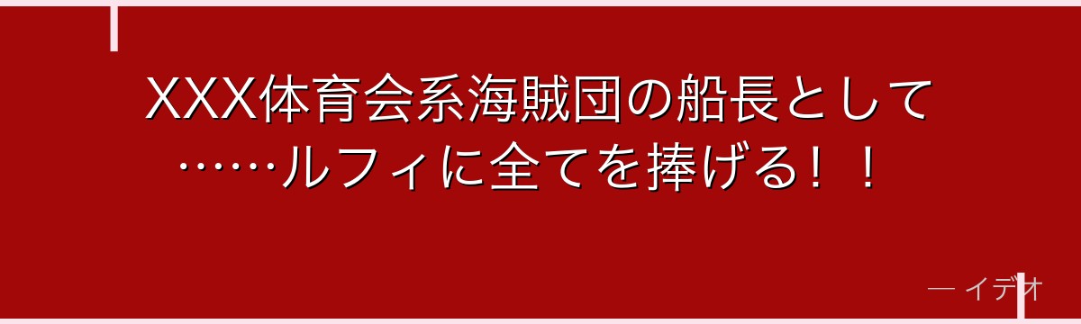 XXX体育会系海賊団の船長として……ルフィに全てを捧げる！！