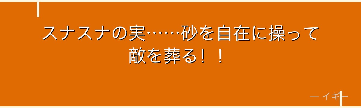 スナスナの実……砂を自在に操って敵を葬る！！