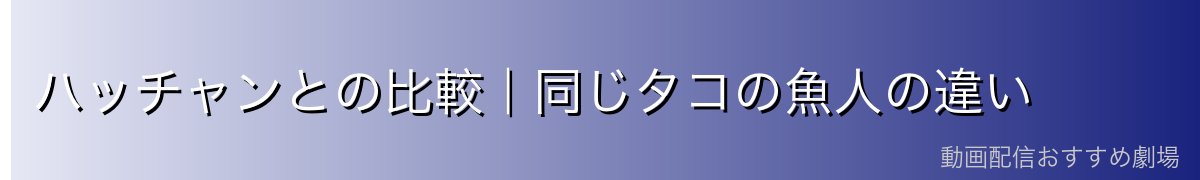 ハッチャンとの比較｜同じタコの魚人の違い