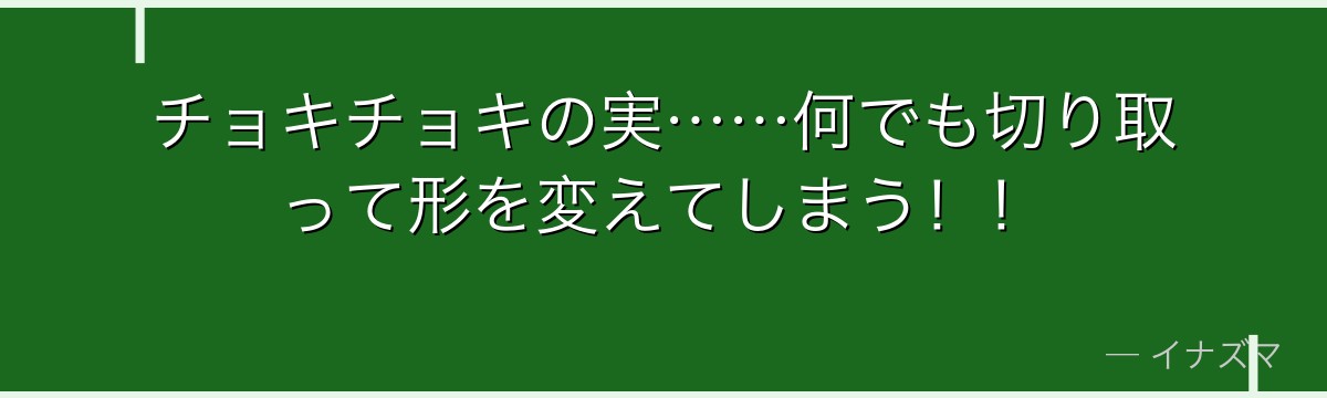 チョキチョキの実……何でも切り取って形を変えてしまう！！