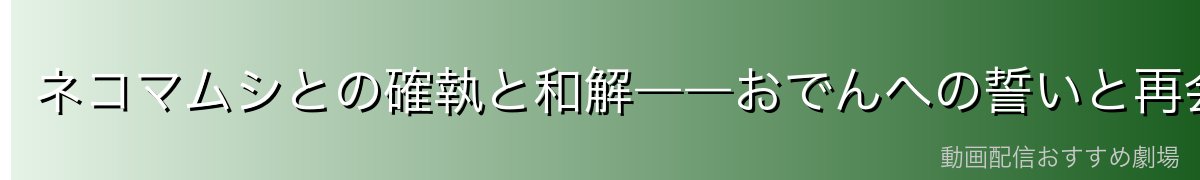 ネコマムシとの確執と和解――おでんへの誓いと再会