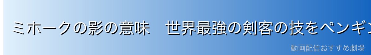 ミホークの影の意味 世界最強の剣客の技をペンギンが使う衝撃