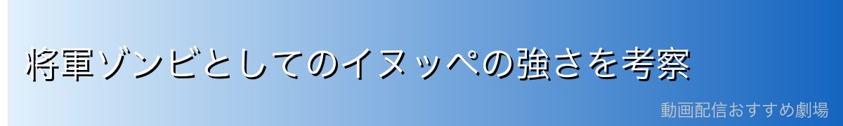 将軍ゾンビとしてのイヌッペの強さを考察