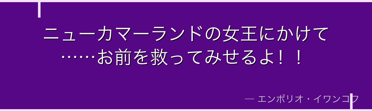 ニューカマーランドの女王にかけて……お前を救ってみせるよ！！