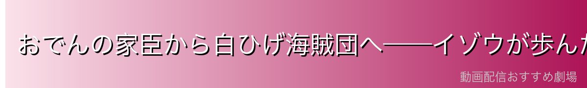 おでんの家臣から白ひげ海賊団へ——イゾウが歩んだ道