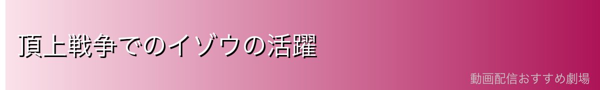 頂上戦争でのイゾウの活躍