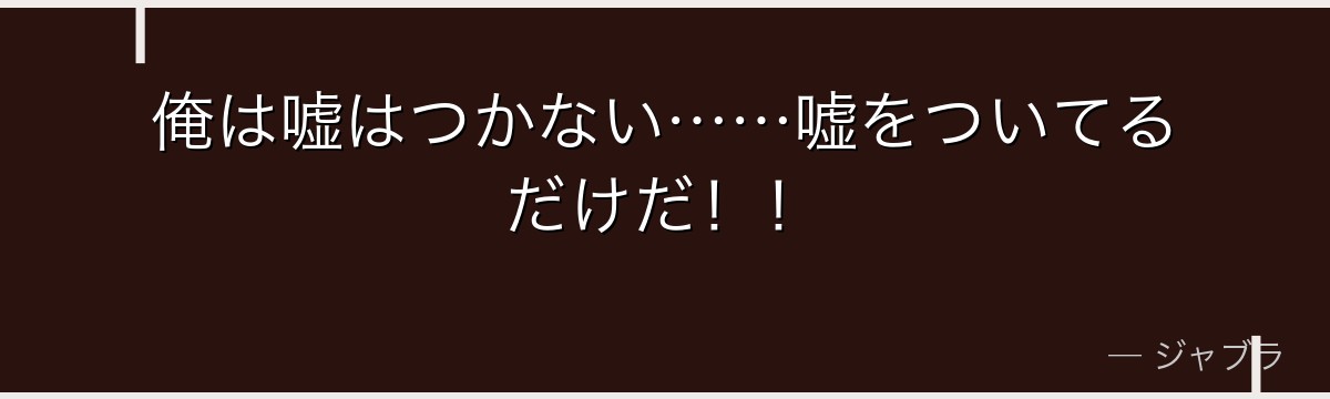 俺は嘘はつかない……嘘をついてるだけだ!!