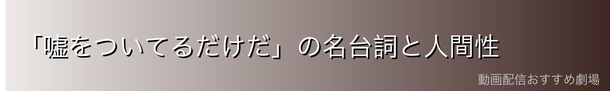 「嘘をついてるだけだ」の名台詞と人間性