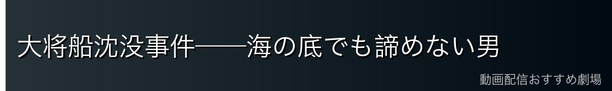 大将船沈没事件——海の底でも諦めない男
