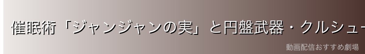 催眠術「ジャンジャンの実」と円盤武器・クルシュールディスクの戦闘スタイル解説