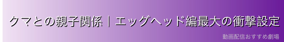 クマとの親子関係|エッグヘッド編最大の衝撃設定