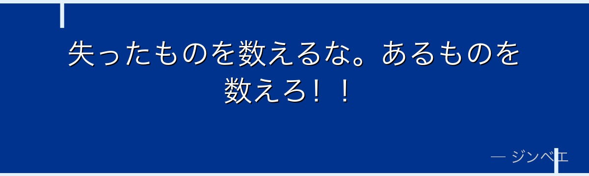 失ったものを数えるな。あるものを数えろ！！