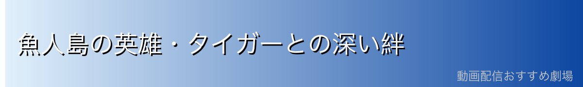魚人島の英雄・タイガーとの深い絆