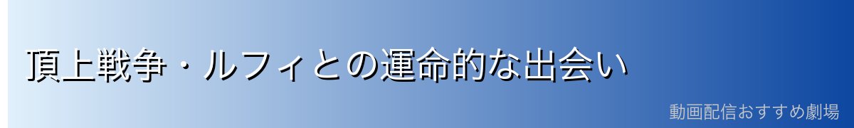 頂上戦争・ルフィとの運命的な出会い