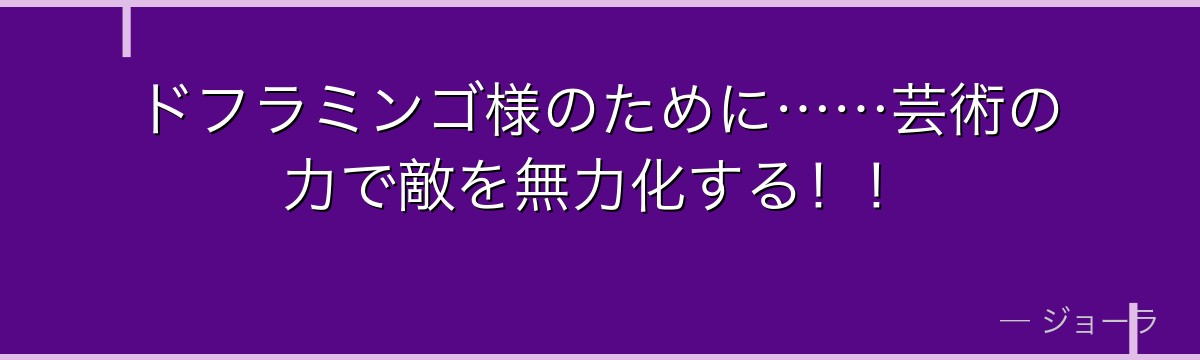 ドフラミンゴ様のために……芸術の力で敵を無力化する！！