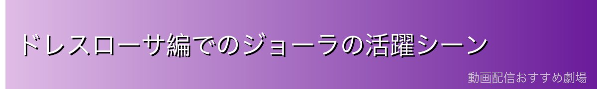 ドレスローサ編でのジョーラの活躍シーン