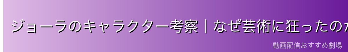 ジョーラのキャラクター考察｜なぜ芸術に狂ったのか
