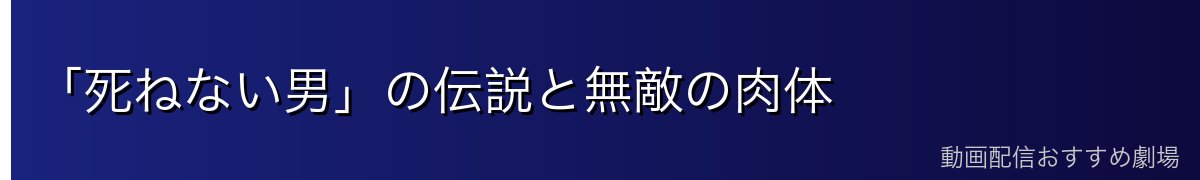 「死ねない男」の伝説と無敵の肉体
