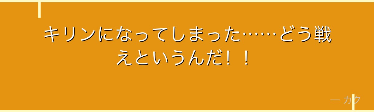 キリンになってしまった……どう戦えというんだ!!