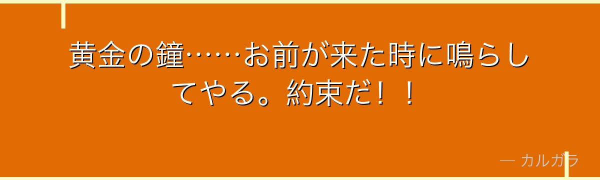 黄金の鐘……お前が来た時に鳴らしてやる。約束だ！！