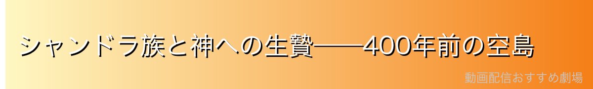 シャンドラ族と神への生贄——400年前の空島
