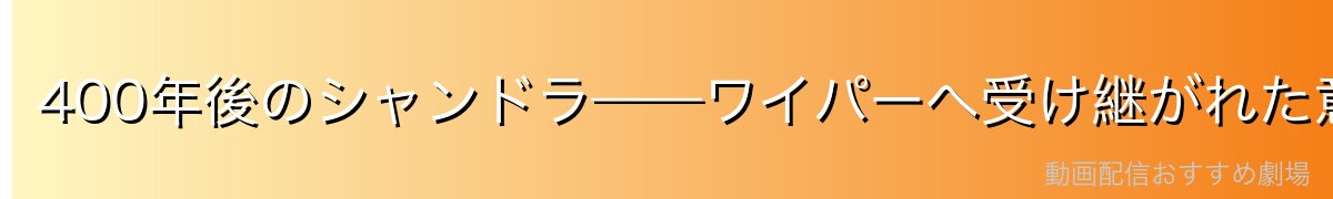 400年後のシャンドラ——ワイパーへ受け継がれた意志