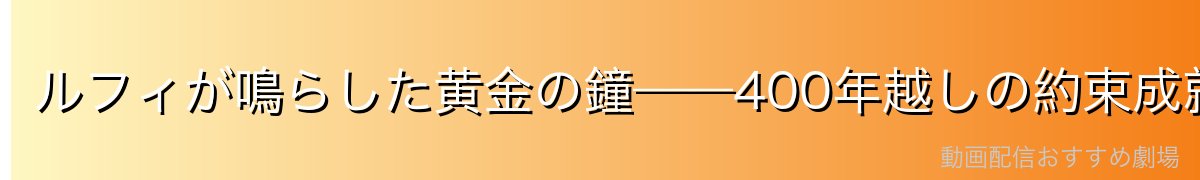 ルフィが鳴らした黄金の鐘——400年越しの約束成就