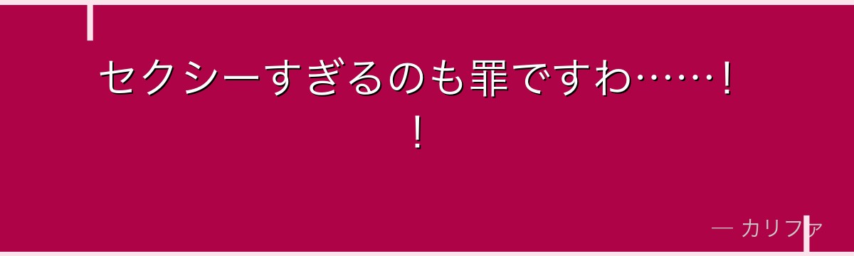 セクシーすぎるのも罪ですわ……！！