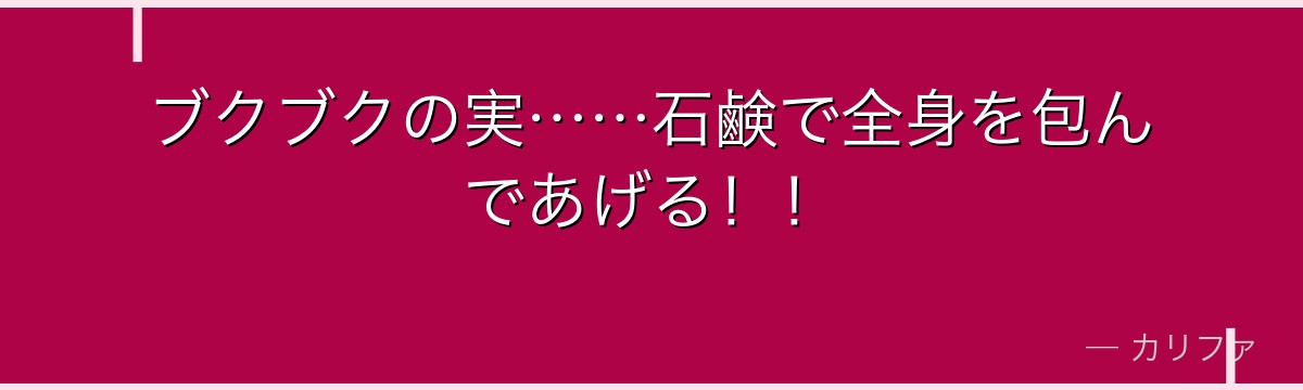 ブクブクの実……石鹸で全身を包んであげる！！