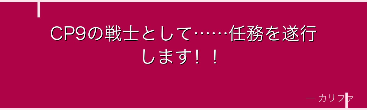 CP9の戦士として……任務を遂行します！！