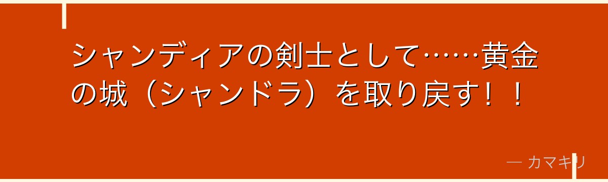 シャンディアの剣士として……黄金の城（シャンドラ）を取り戻す！！