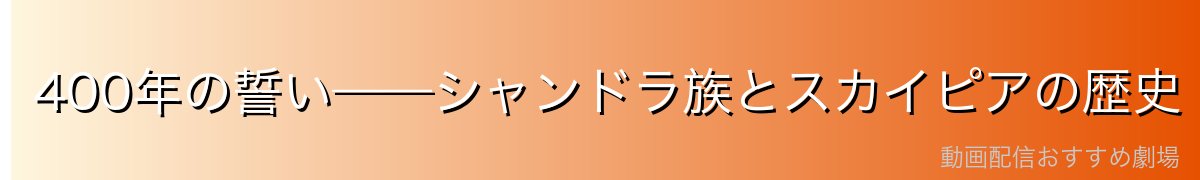 400年の誓い——シャンドラ族とスカイピアの歴史