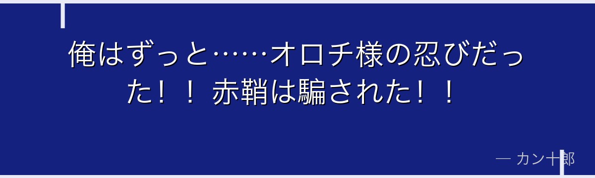 俺はずっと……オロチ様の忍びだった！！赤鞘は騙された！！
