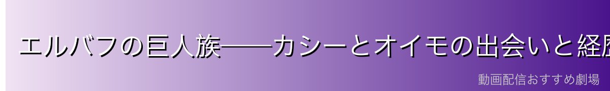 エルバフの巨人族——カシーとオイモの出会いと経歴