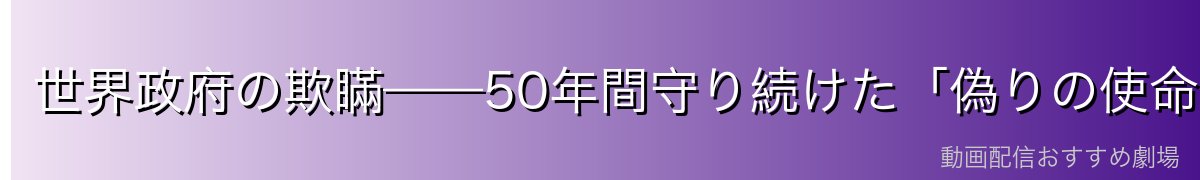 世界政府の欺瞞——50年間守り続けた「偽りの使命」