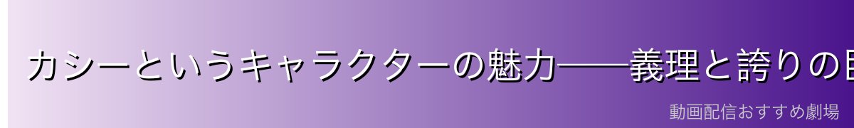 カシーというキャラクターの魅力——義理と誇りの巨人